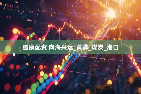 盛康配资 向海兴运_黄骅_煤炭_港口