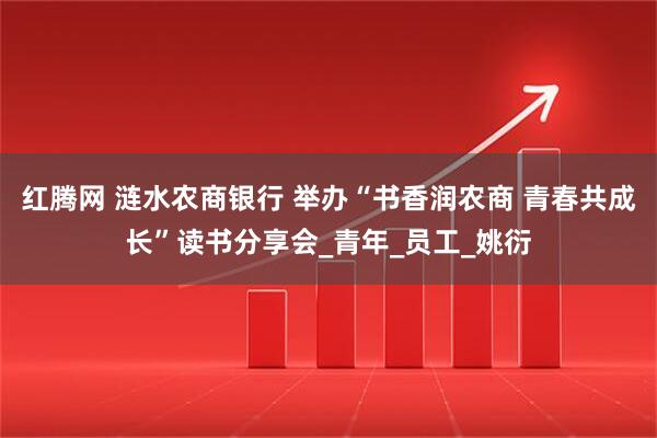 红腾网 涟水农商银行 举办“书香润农商 青春共成长”读书分享会_青年_员工_姚衍
