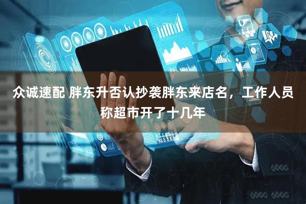 众诚速配 胖东升否认抄袭胖东来店名，工作人员称超市开了十几年