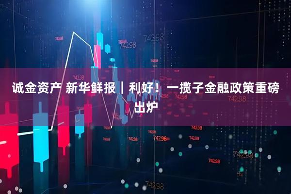 诚金资产 新华鲜报｜利好！一揽子金融政策重磅出炉