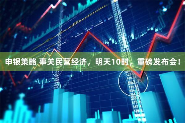 申银策略 事关民营经济，明天10时，重磅发布会！
