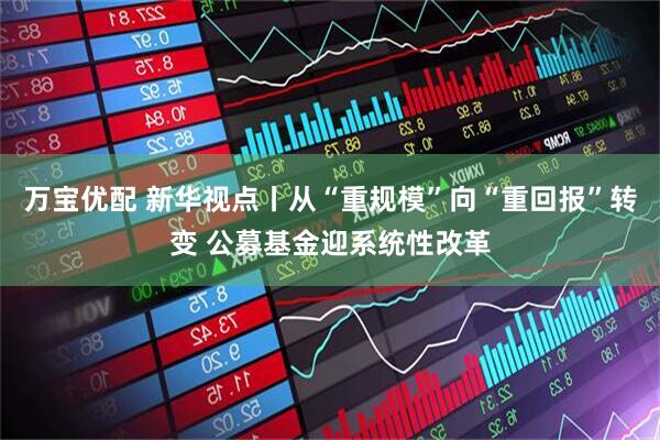 万宝优配 新华视点丨从“重规模”向“重回报”转变 公募基金迎系统性改革
