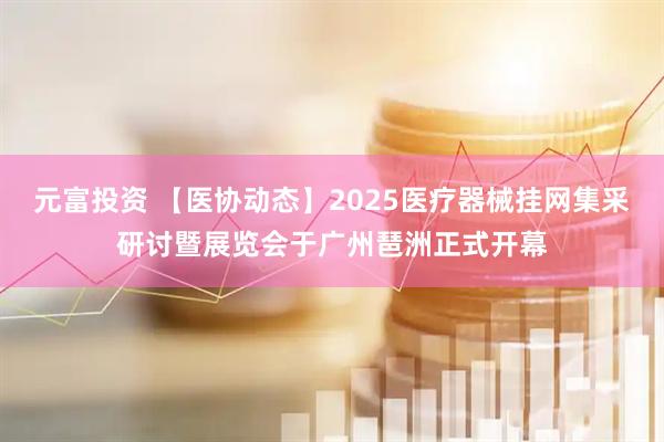 元富投资 【医协动态】2025医疗器械挂网集采研讨暨展览会于广州琶洲正式开幕