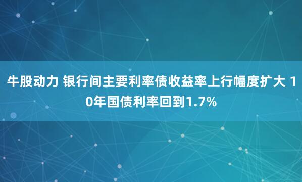牛股动力 银行间主要利率债收益率上行幅度扩大 10年国债利率回到1.7%