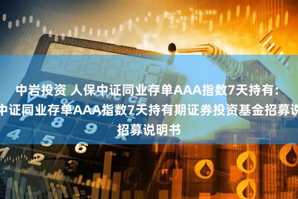 中岩投资 人保中证同业存单AAA指数7天持有: 人保中证同业存单AAA指数7天持有期证券投资基金招募说明书