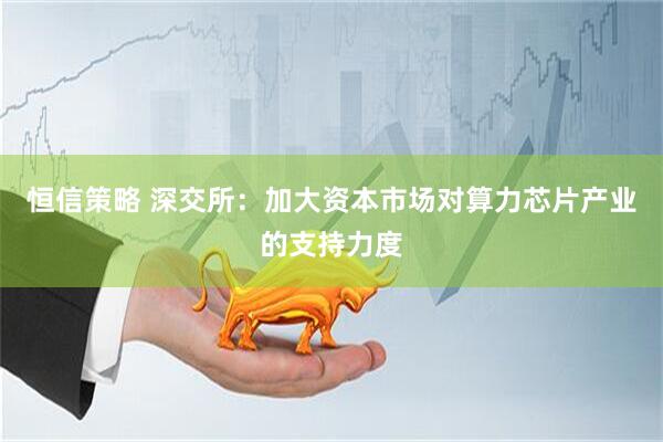 恒信策略 深交所：加大资本市场对算力芯片产业的支持力度
