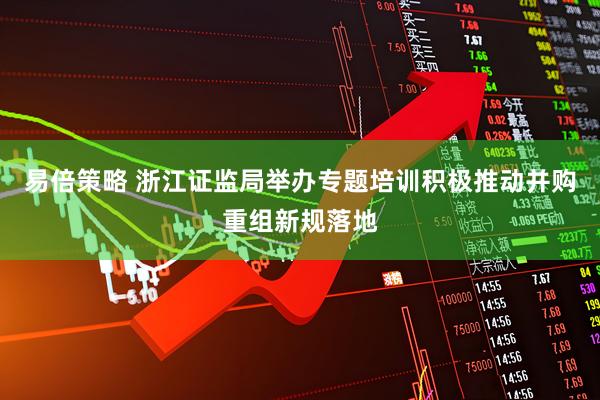 易倍策略 浙江证监局举办专题培训积极推动并购重组新规落地