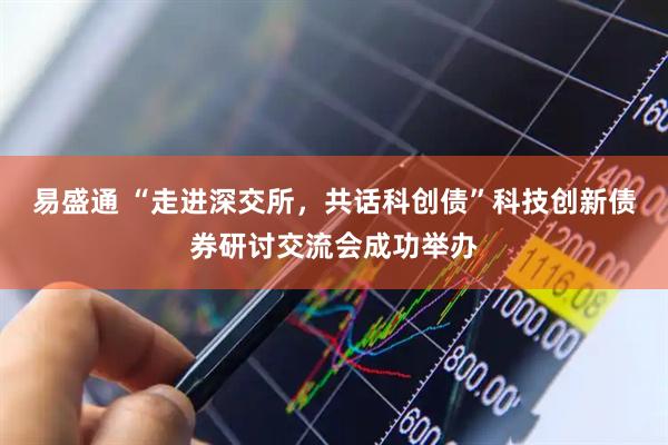 易盛通 “走进深交所，共话科创债”科技创新债券研讨交流会成功举办