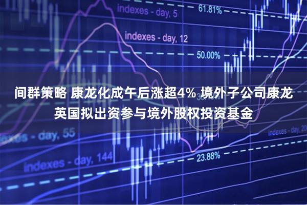 间群策略 康龙化成午后涨超4% 境外子公司康龙英国拟出资参与境外股权投资基金