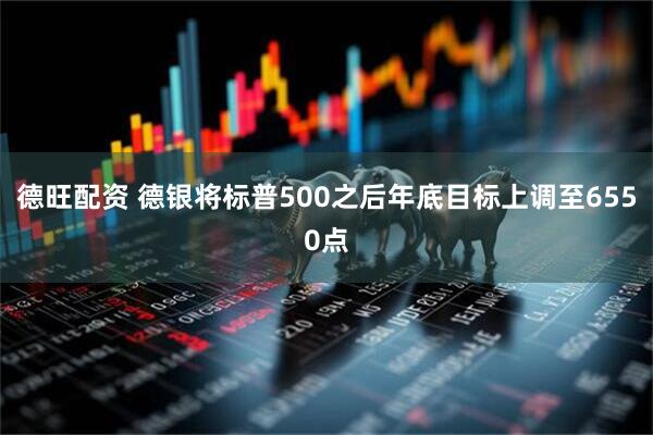 德旺配资 德银将标普500之后年底目标上调至6550点