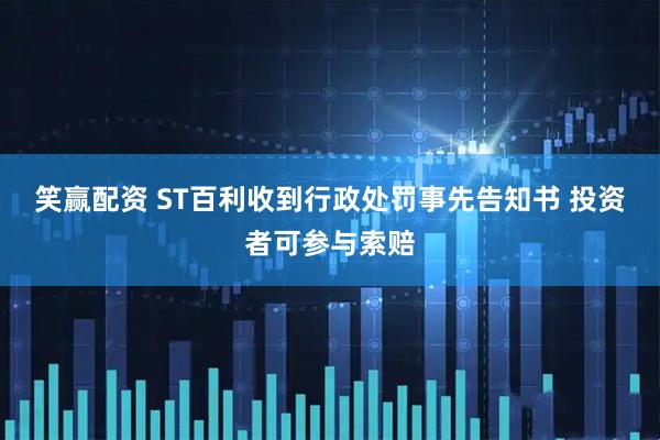 笑赢配资 ST百利收到行政处罚事先告知书 投资者可参与索赔
