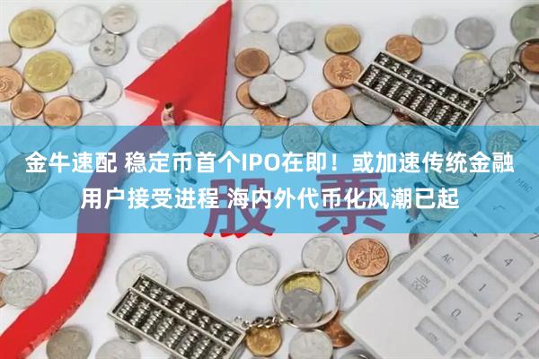 金牛速配 稳定币首个IPO在即！或加速传统金融用户接受进程 海内外代币化风潮已起