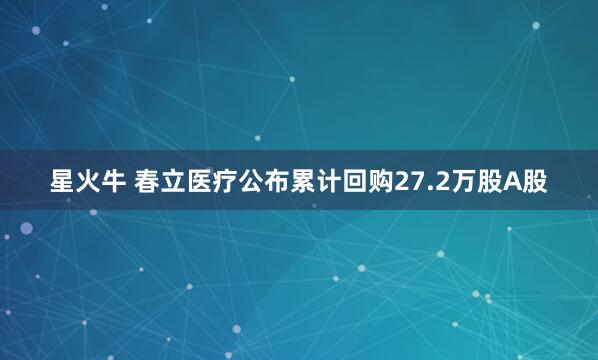 星火牛 春立医疗公布累计回购27.2万股A股