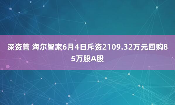 深资管 海尔智家6月4日斥资2109.32万元回购85万股A股
