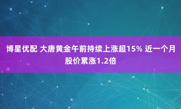 博星优配 大唐黄金午前持续上涨超15% 近一个月股价累涨1.2倍