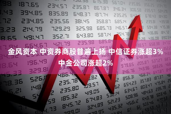 金风资本 中资券商股普遍上扬 中信证券涨超3%中金公司涨超2%