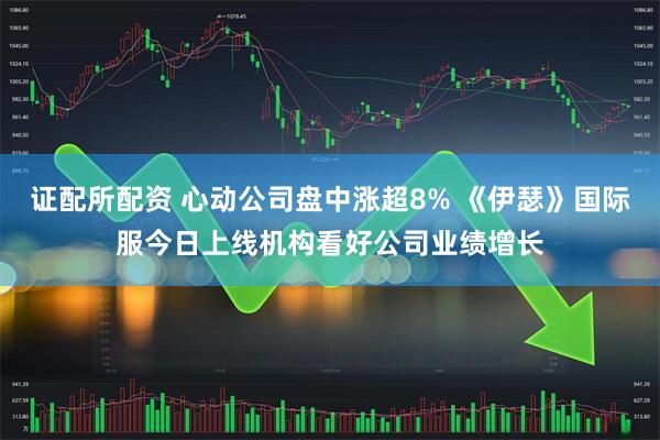 证配所配资 心动公司盘中涨超8% 《伊瑟》国际服今日上线机构看好公司业绩增长
