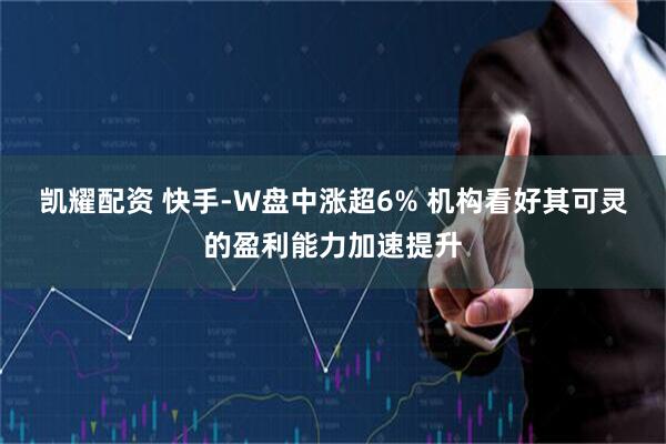 凯耀配资 快手-W盘中涨超6% 机构看好其可灵的盈利能力加速提升