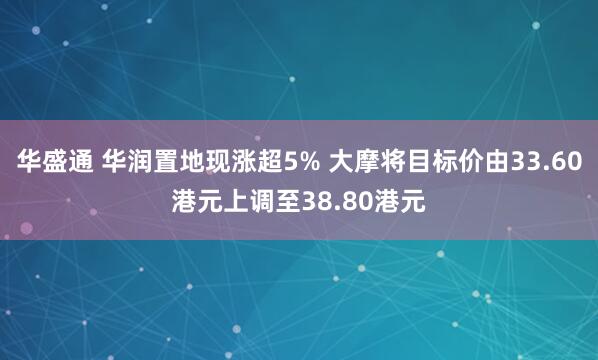 华盛通 华润置地现涨超5% 大摩将目标价由33.60港元上调至38.80港元
