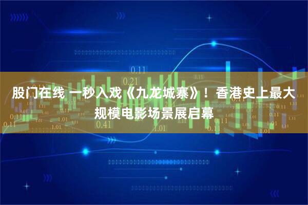 股门在线 一秒入戏《九龙城寨》！香港史上最大规模电影场景展启幕