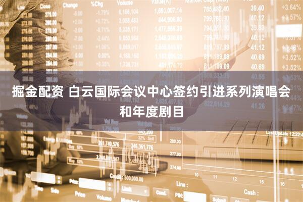 掘金配资 白云国际会议中心签约引进系列演唱会和年度剧目