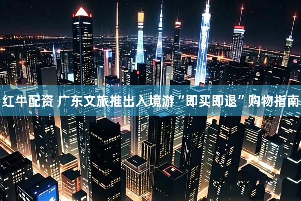 红牛配资 广东文旅推出入境游“即买即退”购物指南