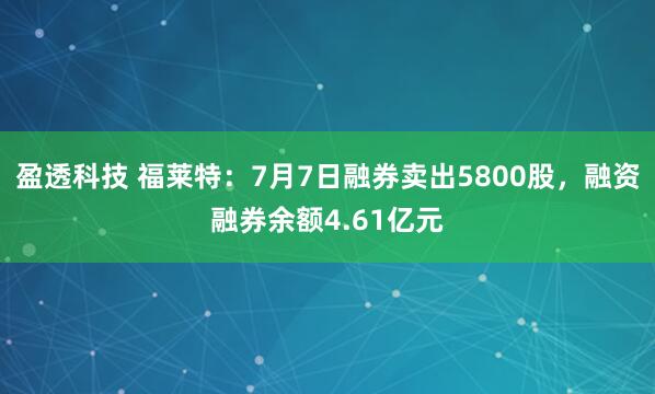 盈透科技 福莱特：7月7日融券卖出5800股，融资融券余额4.61亿元