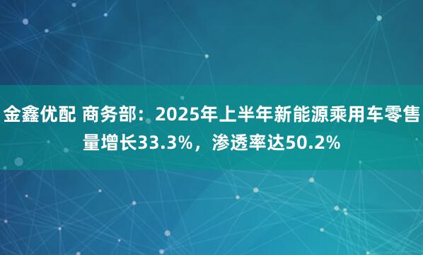 金鑫优配 商务部：2025年上半年新能源乘用车零售量增长33.3%，渗透率达50.2%