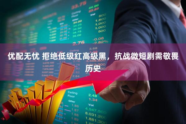 优配无忧 拒绝低级红高级黑，抗战微短剧需敬畏历史