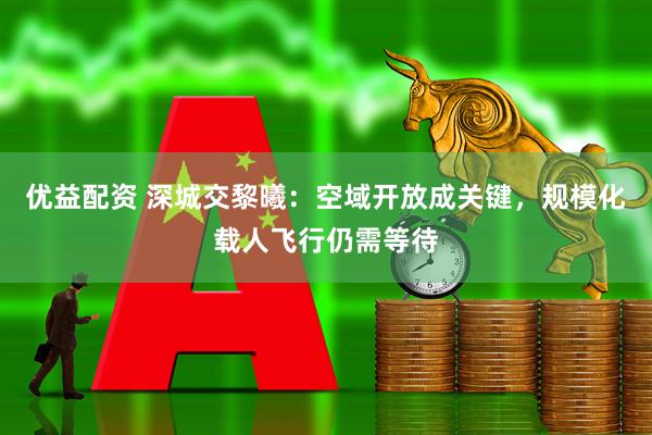 优益配资 深城交黎曦：空域开放成关键，规模化载人飞行仍需等待