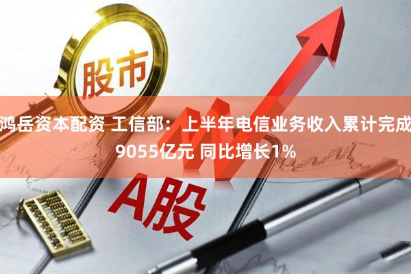 鸿岳资本配资 工信部：上半年电信业务收入累计完成9055亿元 同比增长1%