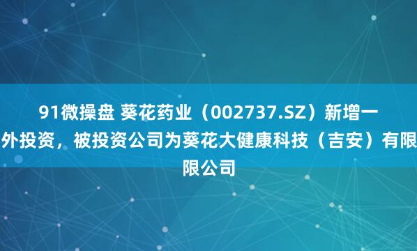 91微操盘 葵花药业（002737.SZ）新增一起对外投资，被投资公司为葵花大健康科技（吉安）有限公司