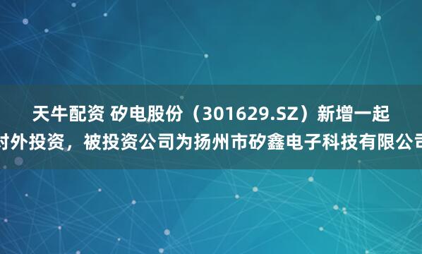 天牛配资 矽电股份（301629.SZ）新增一起对外投资，被投资公司为扬州市矽鑫电子科技有限公司