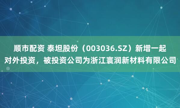 顺市配资 泰坦股份（003036.SZ）新增一起对外投资，被投资公司为浙江寰润新材料有限公司