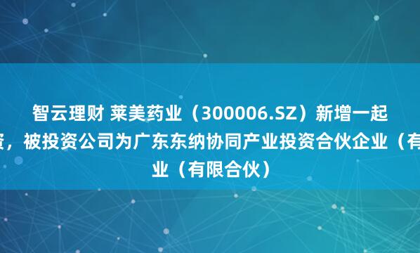 智云理财 莱美药业（300006.SZ）新增一起对外投资，被投资公司为广东东纳协同产业投资合伙企业（有限合伙）