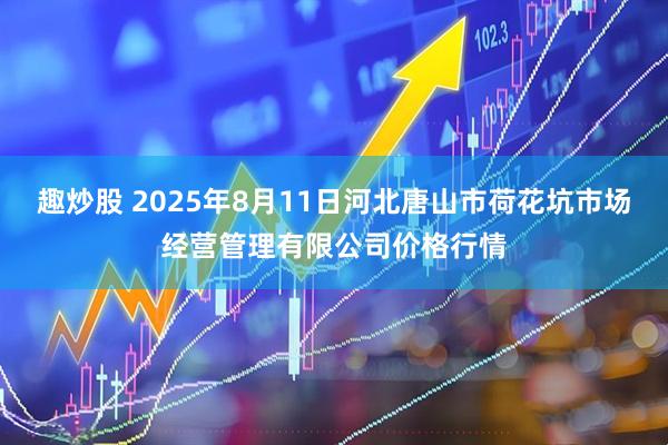 趣炒股 2025年8月11日河北唐山市荷花坑市场经营管理有限公司价格行情