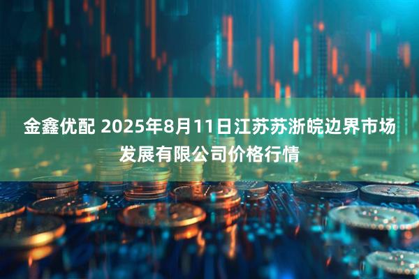 金鑫优配 2025年8月11日江苏苏浙皖边界市场发展有限公司价格行情