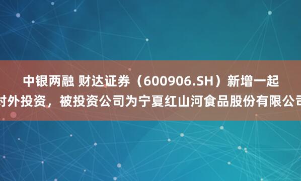 中银两融 财达证券（600906.SH）新增一起对外投资，被投资公司为宁夏红山河食品股份有限公司