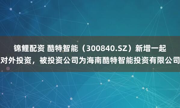 锦鲤配资 酷特智能（300840.SZ）新增一起对外投资，被投资公司为海南酷特智能投资有限公司