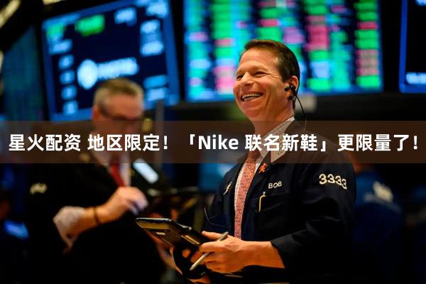 星火配资 地区限定！「Nike 联名新鞋」更限量了！