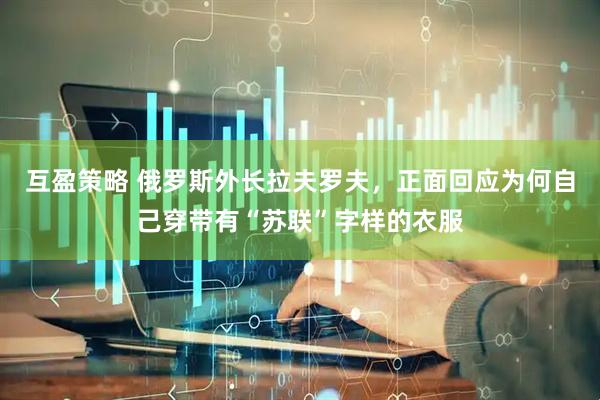 互盈策略 俄罗斯外长拉夫罗夫，正面回应为何自己穿带有“苏联”字样的衣服