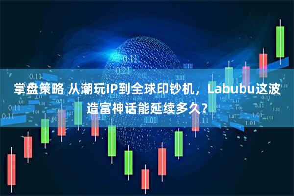 掌盘策略 从潮玩IP到全球印钞机，Labubu这波造富神话能延续多久？