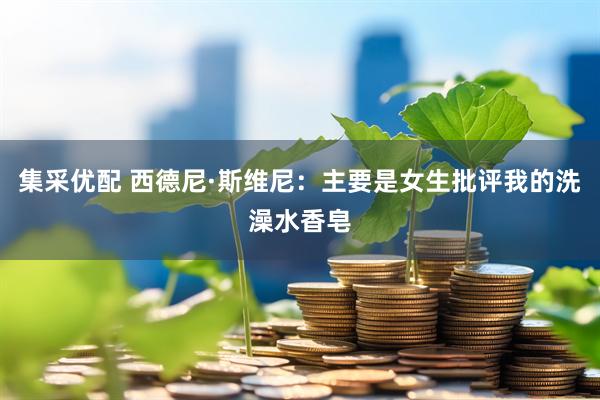 集采优配 西德尼·斯维尼：主要是女生批评我的洗澡水香皂