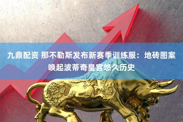 九鼎配资 那不勒斯发布新赛季训练服：地砖图案唤起波蒂奇皇宫悠久历史