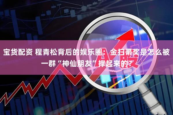 宝货配资 程青松背后的娱乐圈：金扫帚奖是怎么被一群“神仙朋友”撑起来的？