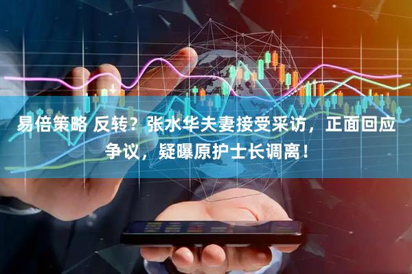 易倍策略 反转？张水华夫妻接受采访，正面回应争议，疑曝原护士长调离！