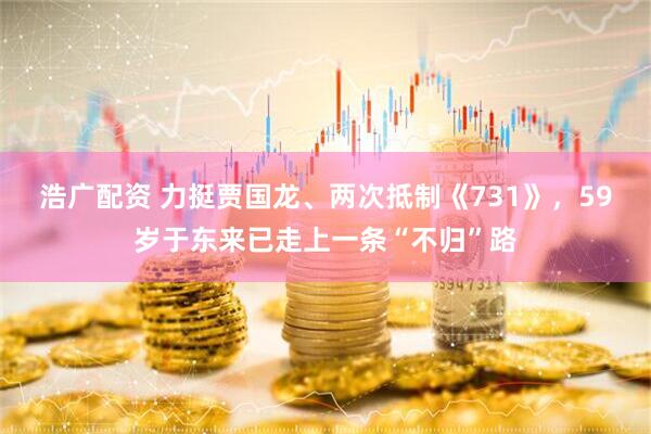 浩广配资 力挺贾国龙、两次抵制《731》，59岁于东来已走上一条“不归”路