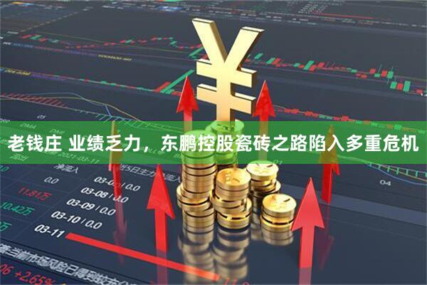 老钱庄 业绩乏力，东鹏控股瓷砖之路陷入多重危机