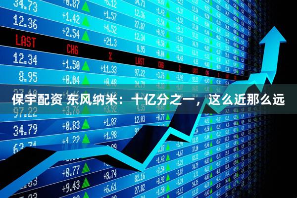 保宇配资 东风纳米：十亿分之一，这么近那么远