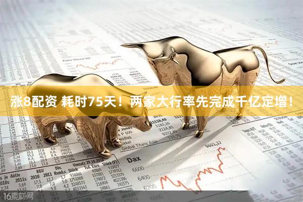 涨8配资 耗时75天！两家大行率先完成千亿定增！